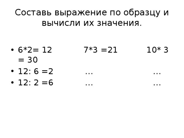 Составь выражение по образцу и вычисли их значения. 6*2= 12 7*3 =21 10* 3 = 30 12: 6 =2 … … 12: 2 =6 … … 