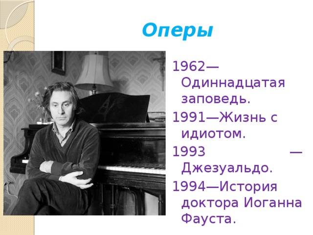 Оперы 1962— Одиннадцатая заповедь. 1991—Жизнь с идиотом. 1993 — Джезуальдо. 1994—История доктора Иоганна Фауста. 