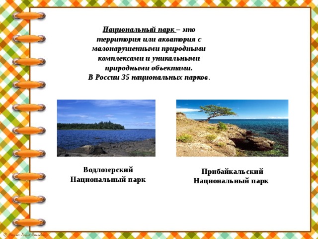 Водлозерский Национальный парк Национальный парк – это территория или акватория с малонарушенными природными комплексами и уникальными природными объектами.  В России 35 национальных парков . Прибайкальский Национальный парк  