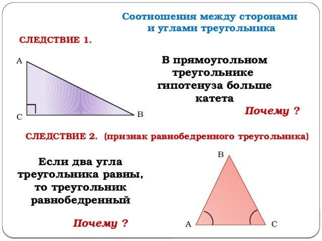 Соотношения между сторонами и углами треугольника СЛЕДСТВИЕ 1. В прямоугольном треугольнике гипотенуза больше катета А Почему ? В С СЛЕДСТВИЕ 2. (признак равнобедренного треугольника) В Если два угла треугольника равны, то треугольник равнобедренный Почему ? А С 