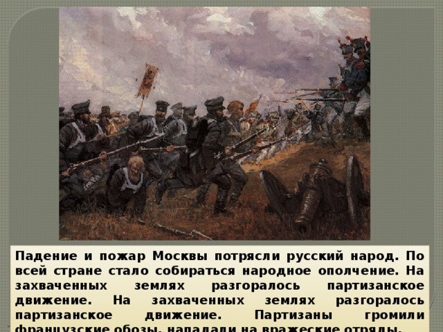 Падение и пожар Москвы потрясли русский народ. По всей стране стало собираться народное ополчение. На захваченных землях разгоралось партизанское движение. На захваченных землях разгоралось партизанское движение. Партизаны громили французские обозы, нападали на вражеские отряды. 