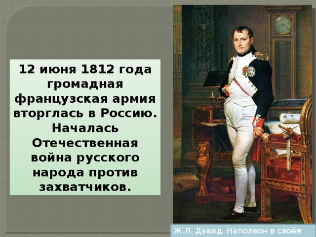 12 июня 1812 года громадная французская армия вторглась в Россию. Началась Отечественная война русского народа против захватчиков. Ж.Л. Давид. Наполеон в своём кабинете. 