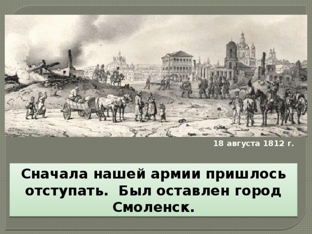 18 августа 1812 г. Сначала нашей армии пришлось отступать. Был оставлен город Смоленск. 