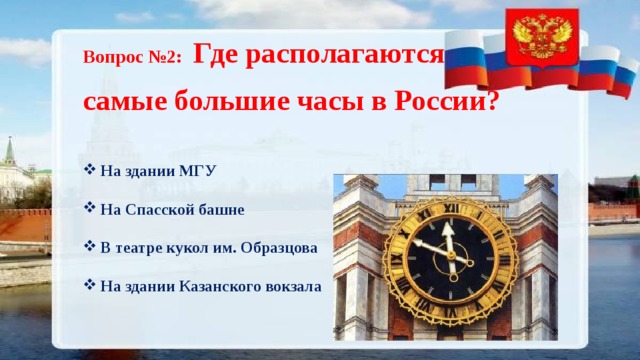 Вопрос №2:  Где располагаются самые большие часы в России? На здании МГУ  На Спасской башне В театре кукол им. Образцова На здании Казанского вокзала   