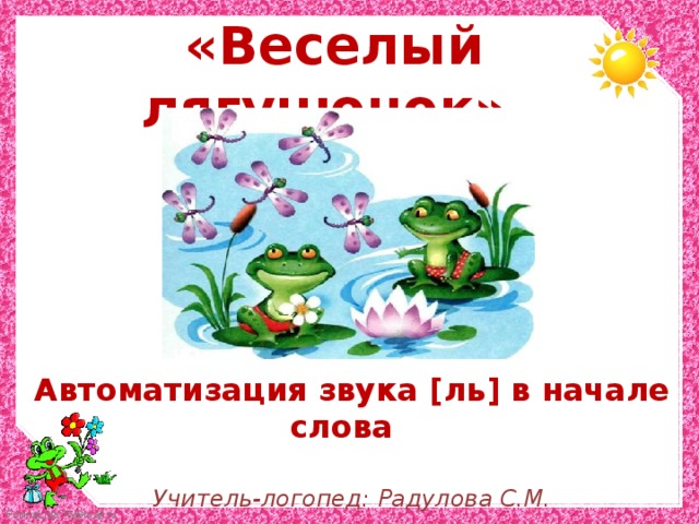  «Веселый лягушонок» Автоматизация звука [ ль ] в начале слова  Учитель-логопед: Радулова С.М. 