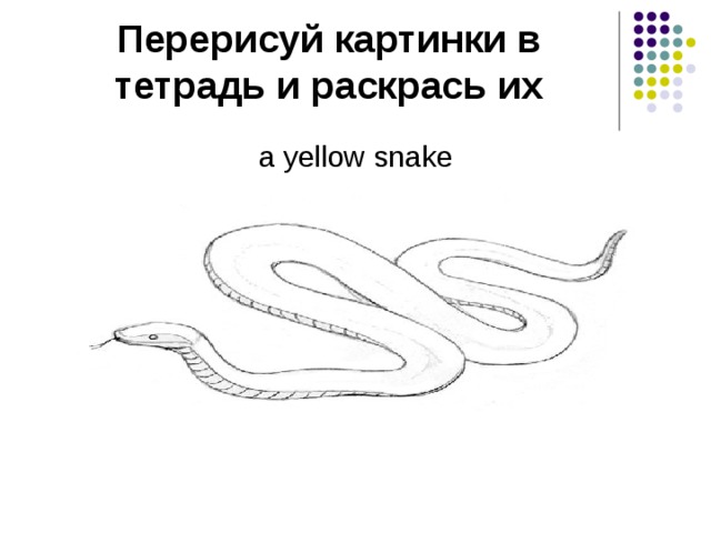 Перерисуй картинки в тетрадь и раскрась их a yellow snake 