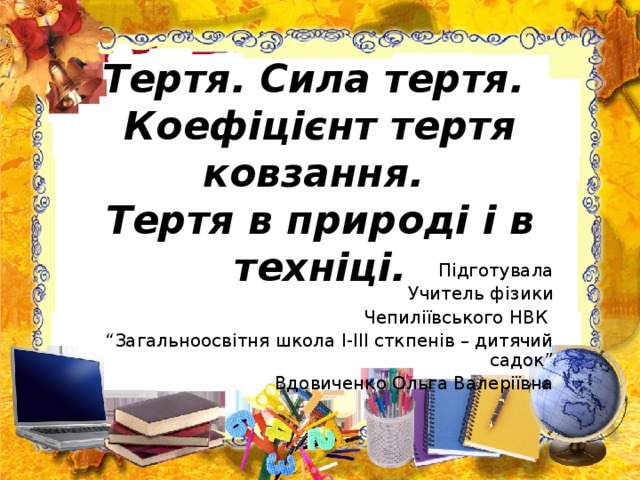 Тертя. Сила тертя.  Коефіцієнт тертя ковзання.  Тертя в природі і в техніці. Підготувала Учитель фізики  Чепиліївського НВК “ Загальноосвітня школа І-ІІІ сткпенів – дитячий садок” Вдовиченко Ольга Валеріївна 
