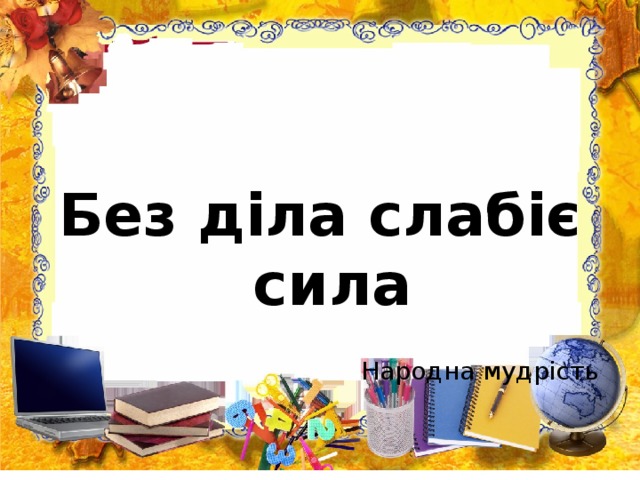  Без діла слабіє сила       Народна мудрість 