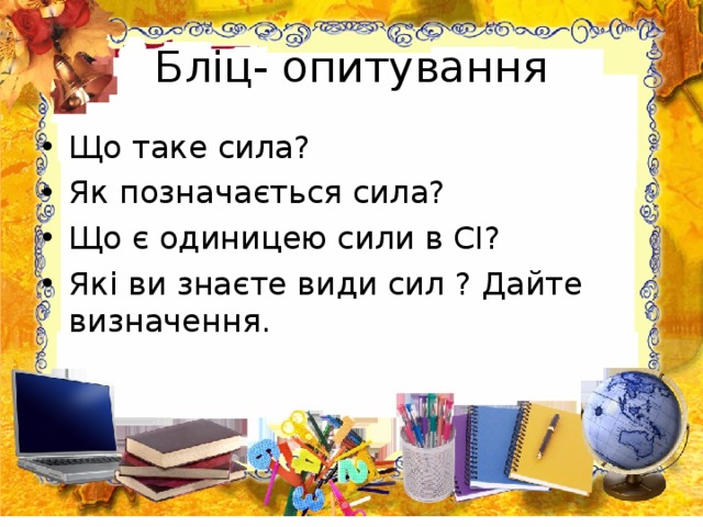 Бліц- опитування Що таке сила? Як позначається сила? Що є одиницею сили в СІ? Які ви знаєте види сил ? Дайте визначення. 