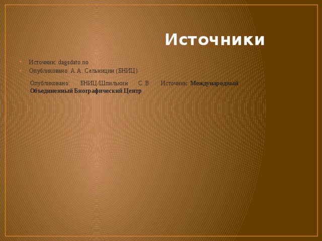  Источники Источник: dagsdato.no Опубликовано: А.А. Сельницин (БНИЦ) Опубликовано: БНИЦ/Шпилькин С..В. Источник:  Международный Объединенный Биографический Центр 