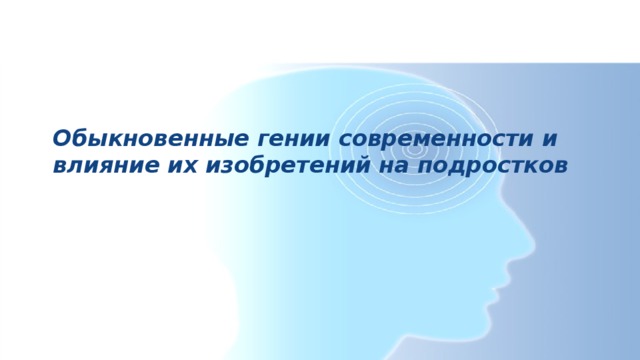 Обыкновенные гении современности и влияние их изобретений на подростков