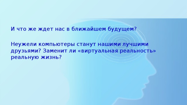 И что же ждет нас в ближайшем будущем? Неужели компьютеры станут нашими лучшими друзьями? Заменит ли «виртуальная реальность» реальную жизнь?