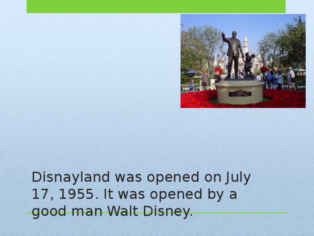 Disnayland was opened on July 17, 1955. It was opened by a good man Walt Disney. 