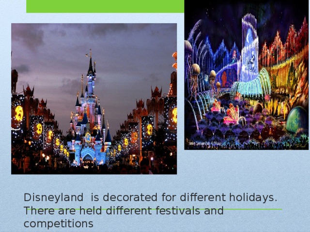 Disneyland is decorated for different holidays. There are held different festivals and competitions 