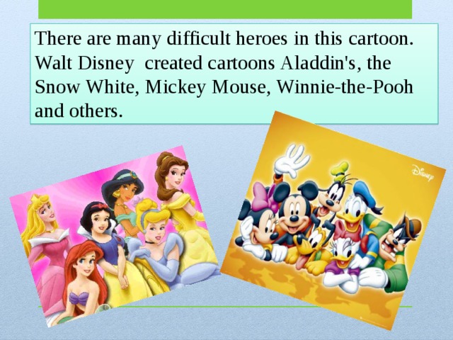 There are many difficult heroes in this cartoon. Walt Disney created cartoons Aladdin's, the Snow White, Mickey Mouse, Winnie-the-Pooh and others. 