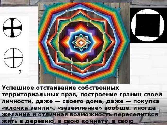  Успешное отстаивание собственных территориальных прав, построение границ своей личности, даже — своего дома, даже — покупка «клочка земли», «заземление» вообще, иногда желание и отличная возможность переселиться жить в деревню, в свою комнату, в свою квартиру. Ощущение себя «Хозяином», землевладельцем, позитивное домоседство. 
