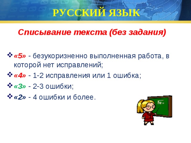 РУССКИЙ ЯЗЫК Списывание текста (без задания)  «5» - безукоризненно выполненная работа, в которой нет исправлений; «4» - 1-2 исправления или 1 ошибка; «3»  - 2-3 ошибки; «2» - 4 ошибки и более. 