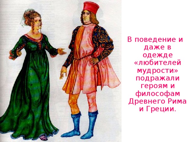 В поведение и даже в одежде «любителей мудрости» подражали героям и философам Древнего Рима и Греции.  