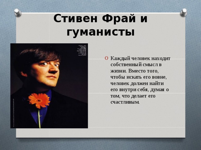 Стивен Фрай и гуманисты   Каждый человек находит собственный смысл в жизни. Вместо того, чтобы искать его вовне, человек должен найти его внутри себя, думая о том, что делает его счастливым. 