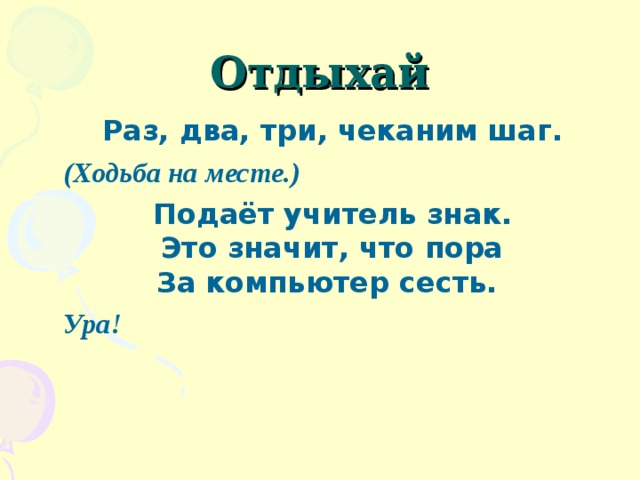 Отдыхай Раз, два, три, чеканим шаг. (Ходьба на месте.) Подаёт учитель знак.  Это значит, что пора  За компьютер сесть. Ура!