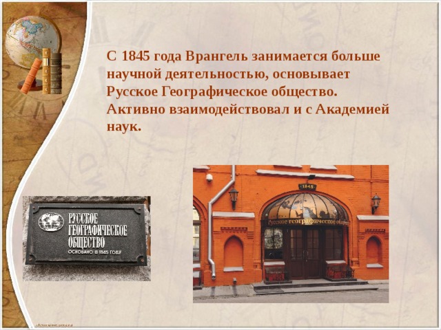 С 1845 года Врангель занимается больше научной деятельностью, основывает Русское Географическое общество. Активно взаимодействовал и с Академией наук. 