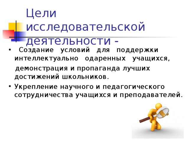 Цели исследовательской деятельности -  Создание условий для поддержки интеллектуально одаренных учащихся,  демонстрация и пропаганда лучших достижений школьников. Укрепление научного и педагогического сотрудничества учащихся и преподавателей. 