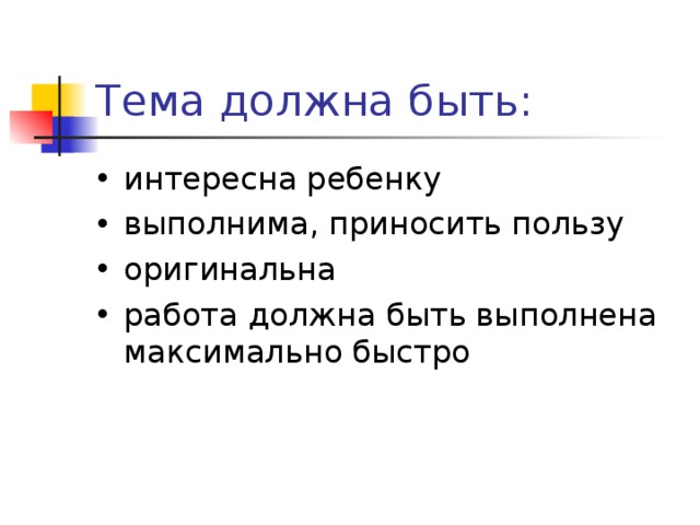 Тема должна быть: интересна ребенку выполнима, приносить пользу оригинальна работа должна быть выполнена максимально быстро  