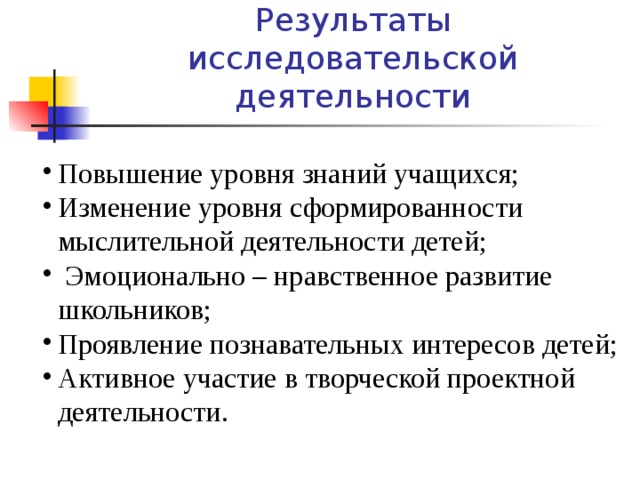 Результаты исследовательской деятельности Повышение уровня знаний учащихся; Изменение уровня сформированности мыслительной деятельности детей;  Эмоционально – нравственное развитие школьников; Проявление познавательных интересов детей; Активное участие в творческой проектной деятельности. 