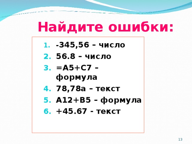 Найдите ошибки: - 345,56 – число 56.8 – число =А5+С7 – формула 78,78а – текст А12+В5 – формула +45.67 - текст  