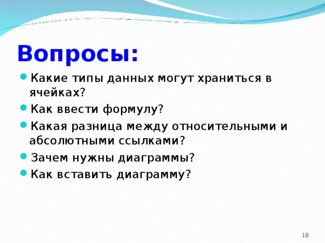 Вопросы: Какие типы данных могут храниться в ячейках? Как ввести формулу? Какая разница между относительными и абсолютными ссылками? Зачем нужны диаграммы? Как вставить диаграмму?  