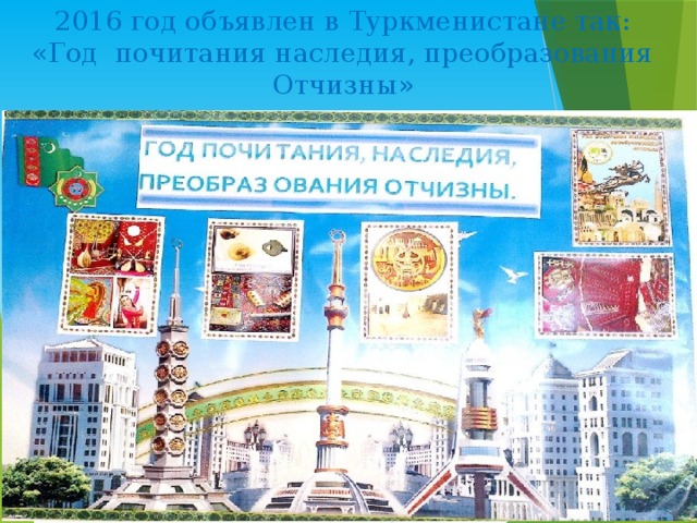 2016 год объявлен в Туркменистане так:  «Год почитания наследия, преобразования Отчизны» 