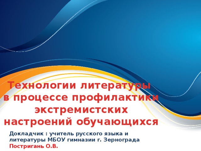 Технологии литературы  в процессе профилактики экстремистских настроений обучающихся Докладчик : учитель русского языка и литературы МБОУ гимназии г. Зернограда Постригань О.В. 