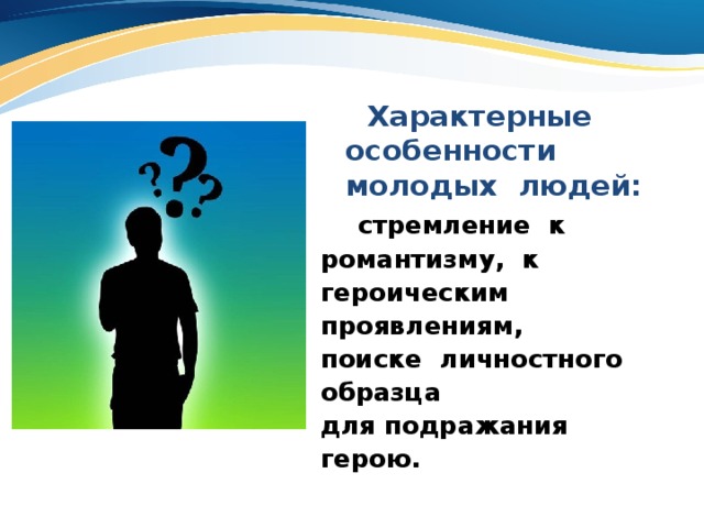  Характерные особенности молодых людей:  стремление к романтизму, к героическим проявлениям, поиске личностного образца для подражания герою. 