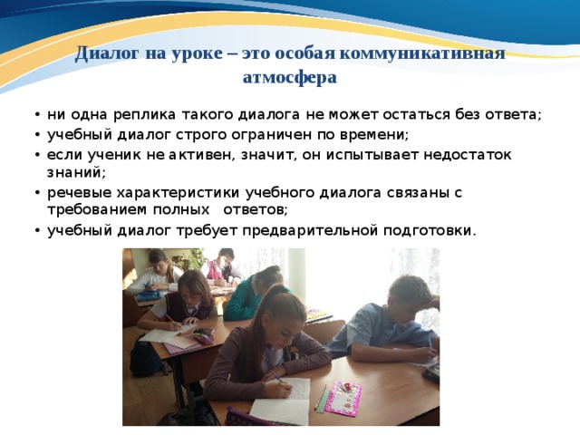 Диалог на уроке – это особая коммуникативная атмосфера ни одна реплика такого диалога не может остаться без ответа; учебный диалог строго ограничен по времени; если ученик не активен, значит, он испытывает недостаток знаний; речевые характеристики учебного диалога связаны с требованием полных ответов; учебный диалог требует предварительной подготовки. 