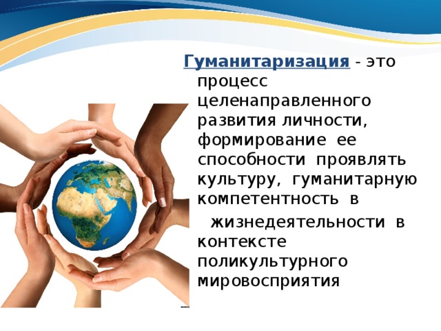 Гуманитаризация - это процесс целенаправленного развития личности, формирование ее способности проявлять культуру, гуманитарную компетентность в  жизнедеятельности в контексте поликультурного мировосприятия 