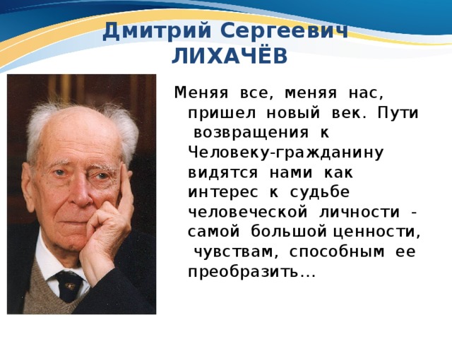 Дмитрий Сергеевич  ЛИХАЧЁВ Меняя все, меняя нас, пришел новый век. Пути возвращения к Человеку-гражданину видятся нами как интерес к судьбе человеческой личности - самой большой ценности, чувствам, способным ее преобразить… 