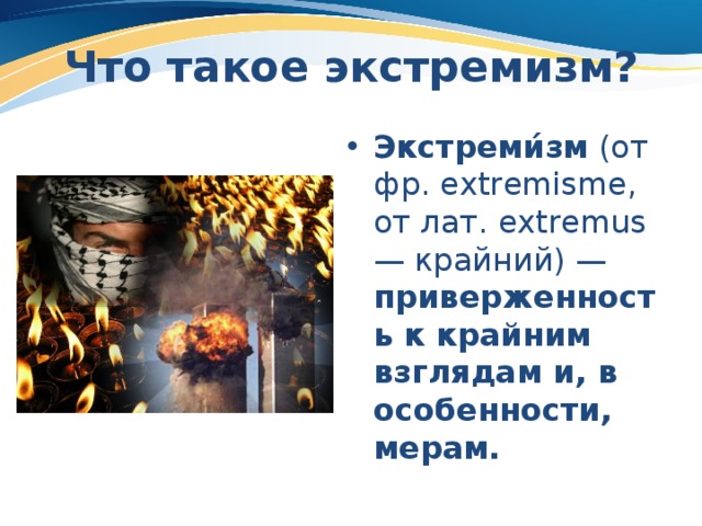 Что такое экстремизм? Экстреми́зм  (от фр. extremisme, от лат. extremus — крайний) — приверженность к крайним взглядам и, в особенности, мерам. 