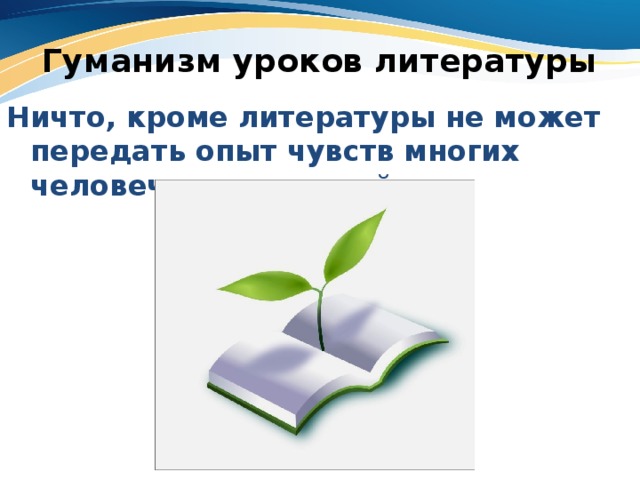 Гуманизм уроков литературы Ничто, кроме литературы не может передать опыт чувств многих человеческих жизней… 