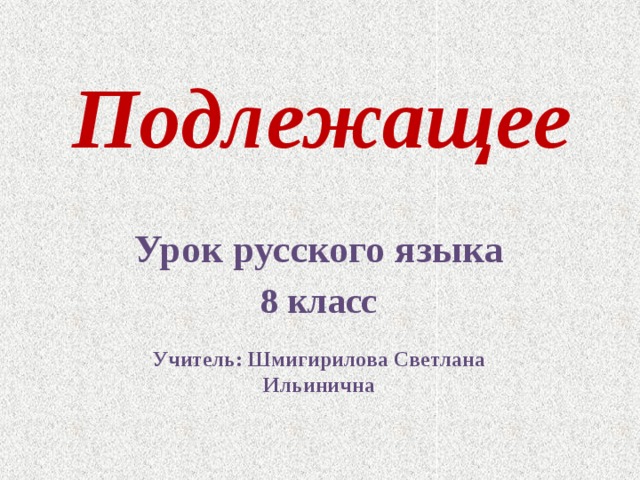 Подлежащее Урок русского языка 8 класс  Учитель: Шмигирилова Светлана Ильинична 