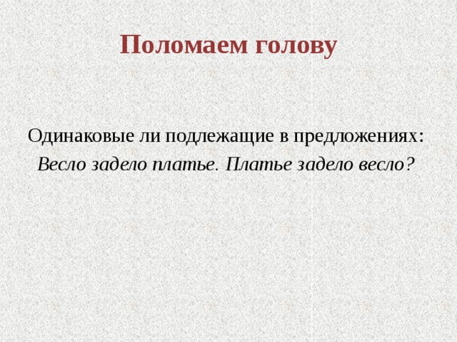 Поломаем голову Одинаковые ли подлежащие в предложениях: Весло задело платье. Платье задело весло? 