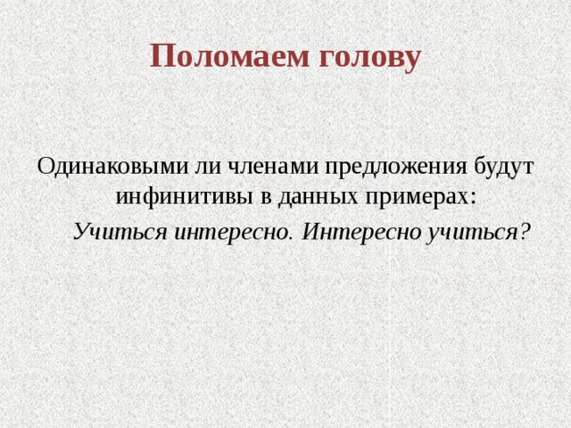 Поломаем голову Одинаковыми ли членами предложения будут инфинитивы в данных примерах:  Учиться интересно. Интересно учиться? 