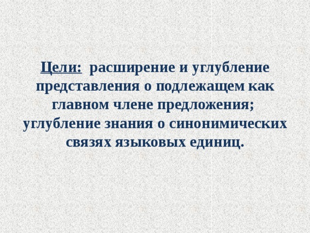 Цели: расширение и углубление представления о подлежащем как главном члене предложения;  углубление знания о синонимических связях языковых единиц. 