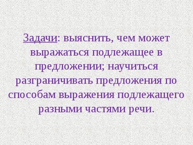 Задачи : выяснить, чем может выражаться подлежащее в предложении; научиться разграничивать предложения по способам выражения подлежащего разными частями речи. 