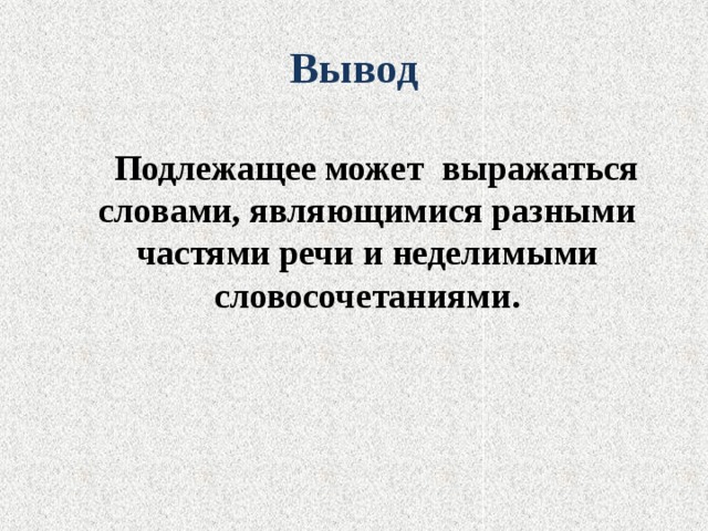 Вывод  Подлежащее может выражаться словами, являющимися разными частями речи и неделимыми словосочетаниями. 