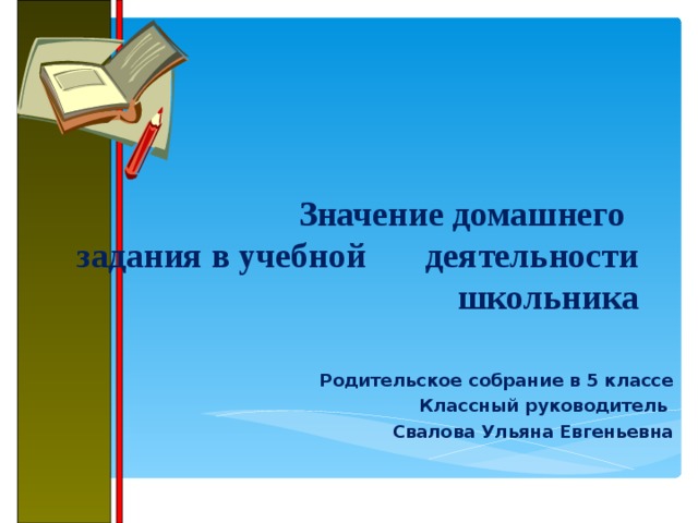       Значение домашнего  задания в учебной  деятельности школьника   Родительское собрание в 5 классе Классный руководитель Свалова Ульяна Евгеньевна 