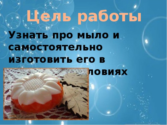 Цель работы Узнать про мыло и самостоятельно изготовить его в домашних условиях 