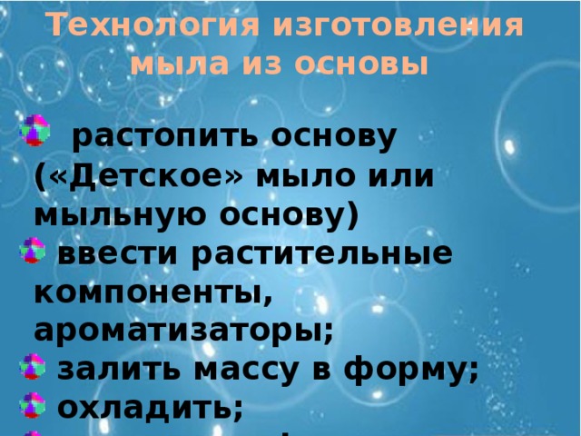 Технология изготовления мыла из основы   растопить основу («Детское» мыло или мыльную основу)  ввести растительные компоненты, ароматизаторы;  залить массу в форму;  охладить;  извлечь из формы 