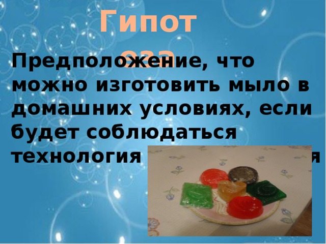 Гипотеза Предположение, что можно изготовить мыло в домашних условиях, если будет соблюдаться технология приготовления 