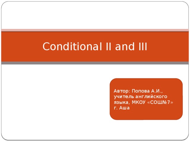 Conditional II and III Автор: Попова А.И., учитель английского языка, МКОУ «СОШ№7» г. Аша 