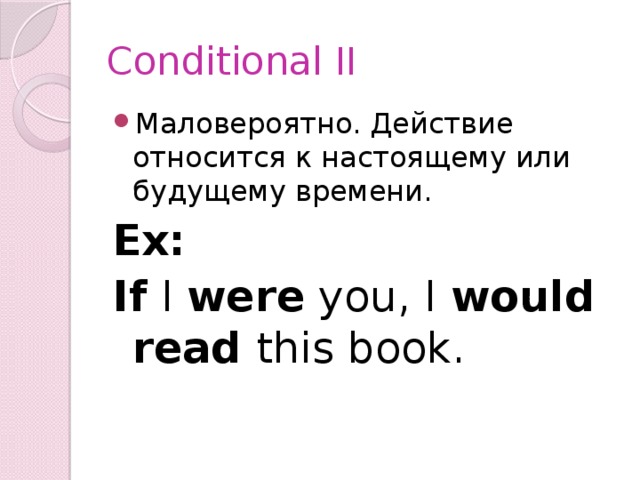 Conditional II Маловероятно. Действие относится к настоящему или будущему времени. Ex: If I were you, I would read this book. 